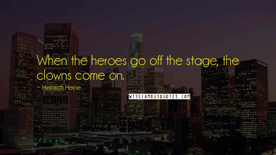 Heinrich Heine Quotes: When the heroes go off the stage, the clowns come on.