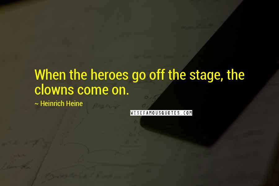 Heinrich Heine Quotes: When the heroes go off the stage, the clowns come on.
