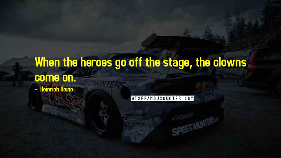 Heinrich Heine Quotes: When the heroes go off the stage, the clowns come on.