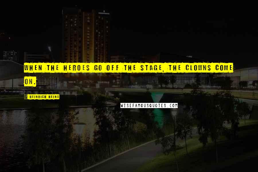 Heinrich Heine Quotes: When the heroes go off the stage, the clowns come on.