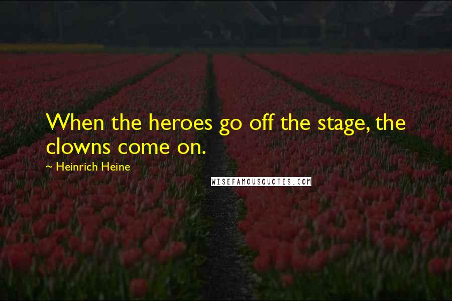 Heinrich Heine Quotes: When the heroes go off the stage, the clowns come on.