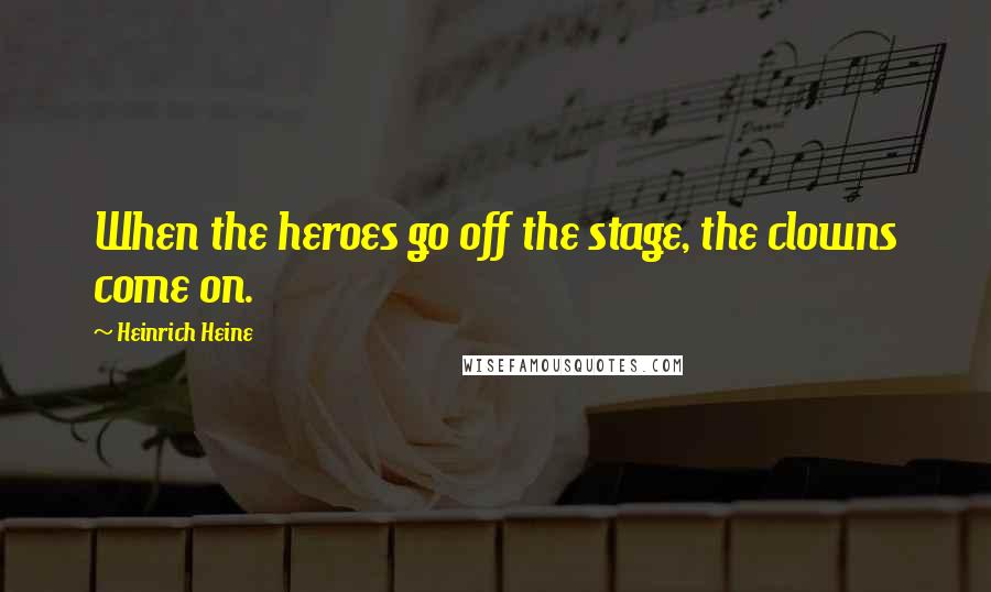 Heinrich Heine Quotes: When the heroes go off the stage, the clowns come on.