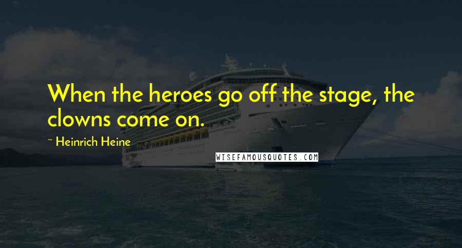 Heinrich Heine Quotes: When the heroes go off the stage, the clowns come on.