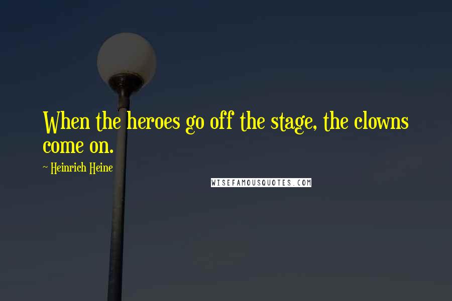 Heinrich Heine Quotes: When the heroes go off the stage, the clowns come on.