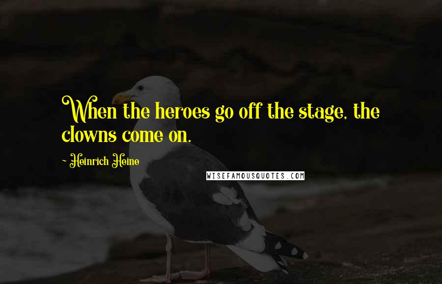 Heinrich Heine Quotes: When the heroes go off the stage, the clowns come on.
