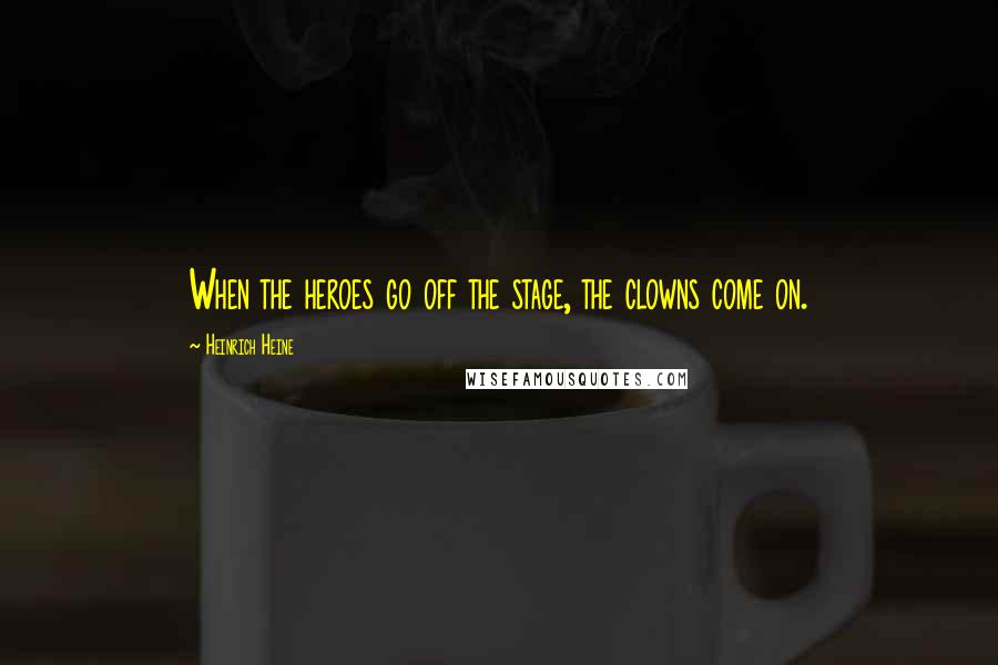 Heinrich Heine Quotes: When the heroes go off the stage, the clowns come on.
