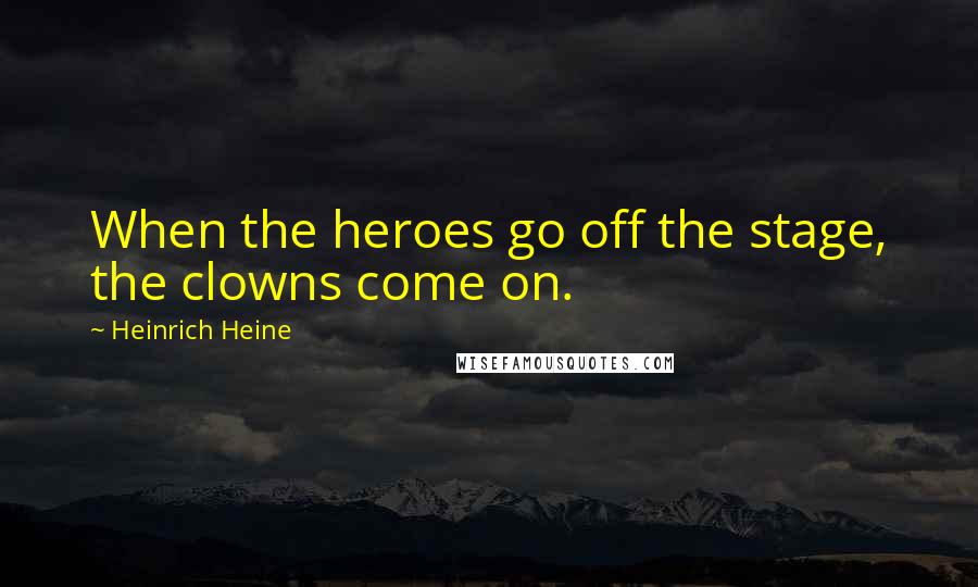 Heinrich Heine Quotes: When the heroes go off the stage, the clowns come on.