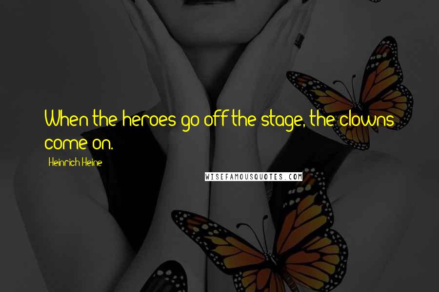 Heinrich Heine Quotes: When the heroes go off the stage, the clowns come on.