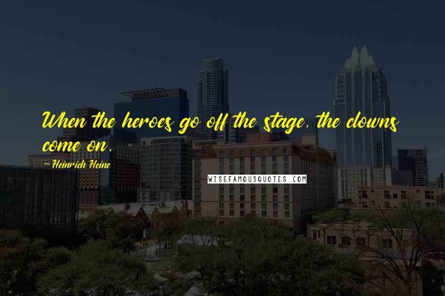 Heinrich Heine Quotes: When the heroes go off the stage, the clowns come on.