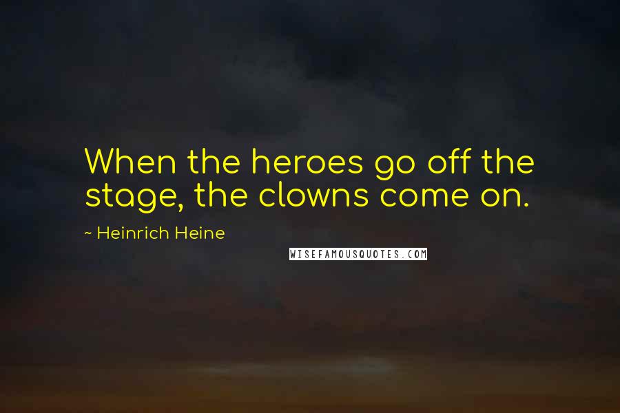 Heinrich Heine Quotes: When the heroes go off the stage, the clowns come on.