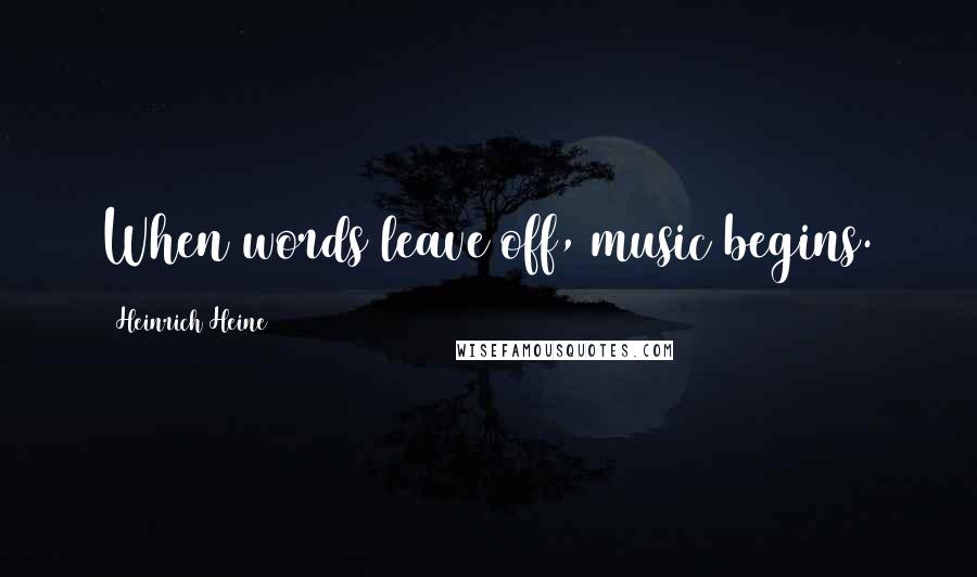 Heinrich Heine Quotes: When words leave off, music begins.