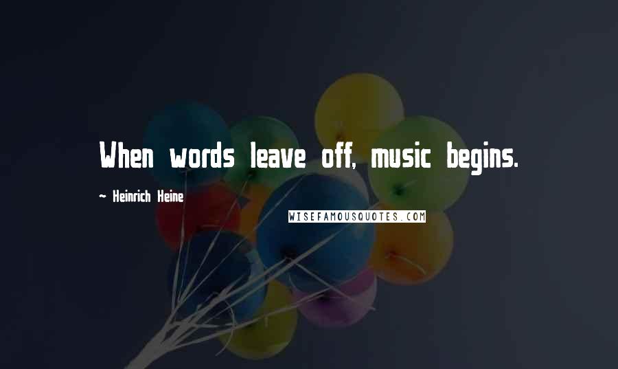 Heinrich Heine Quotes: When words leave off, music begins.