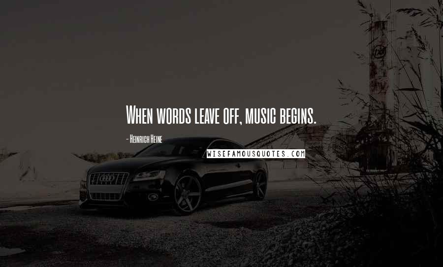 Heinrich Heine Quotes: When words leave off, music begins.