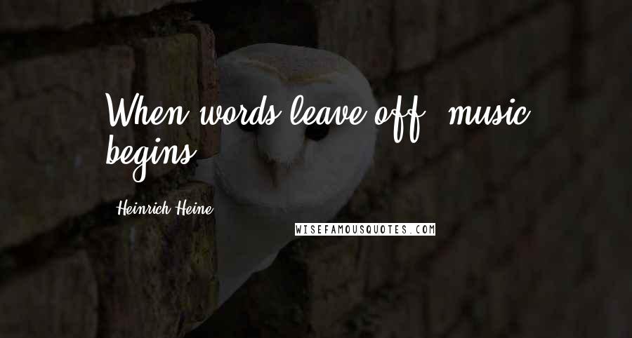 Heinrich Heine Quotes: When words leave off, music begins.