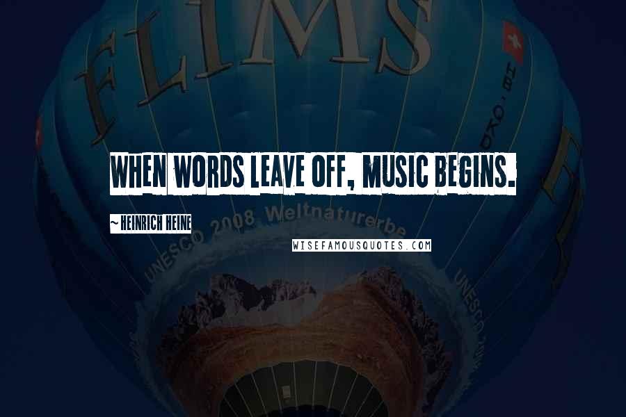 Heinrich Heine Quotes: When words leave off, music begins.