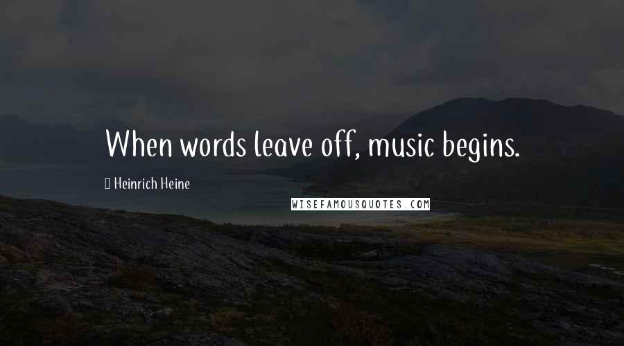 Heinrich Heine Quotes: When words leave off, music begins.