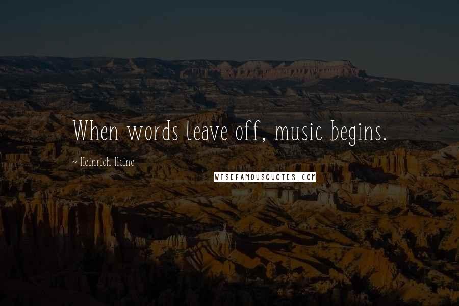 Heinrich Heine Quotes: When words leave off, music begins.