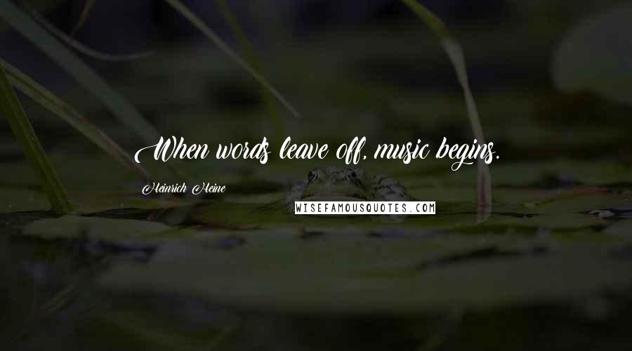 Heinrich Heine Quotes: When words leave off, music begins.