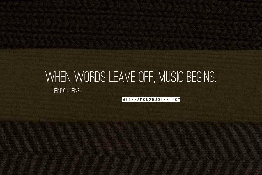 Heinrich Heine Quotes: When words leave off, music begins.