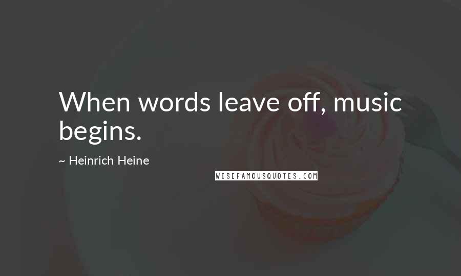 Heinrich Heine Quotes: When words leave off, music begins.