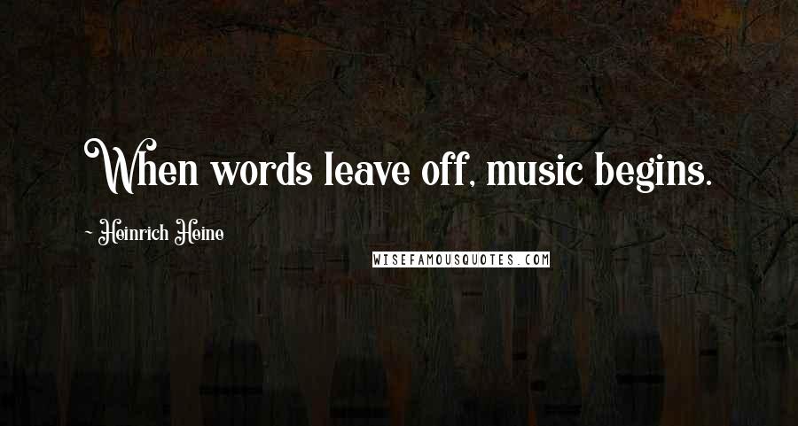 Heinrich Heine Quotes: When words leave off, music begins.