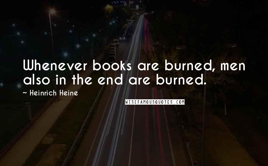 Heinrich Heine Quotes: Whenever books are burned, men also in the end are burned.