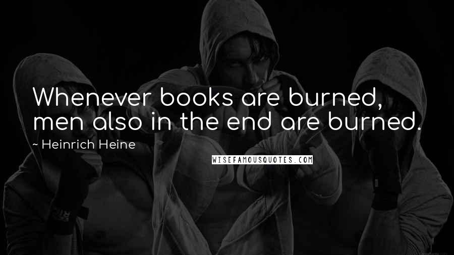 Heinrich Heine Quotes: Whenever books are burned, men also in the end are burned.