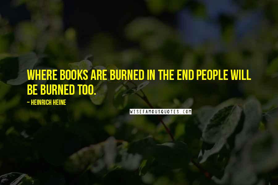 Heinrich Heine Quotes: Where books are burned in the end people will be burned too.