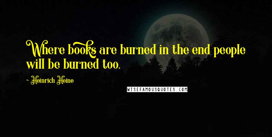 Heinrich Heine Quotes: Where books are burned in the end people will be burned too.