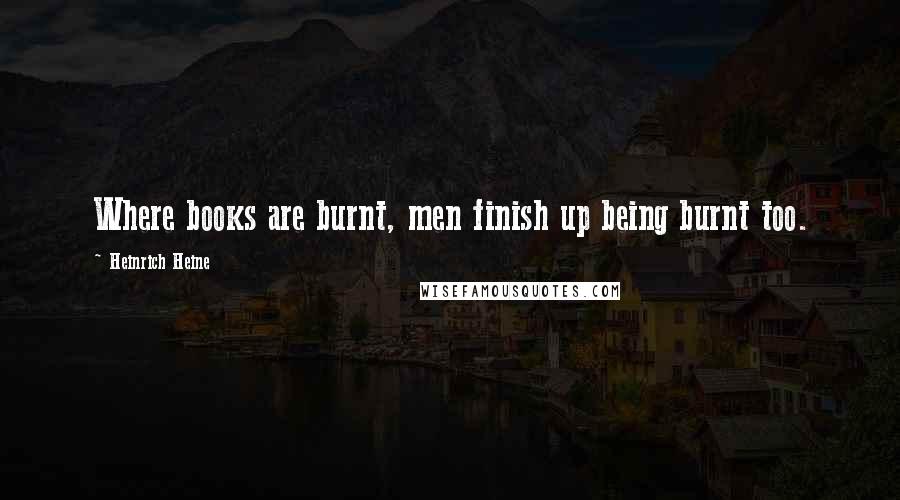 Heinrich Heine Quotes: Where books are burnt, men finish up being burnt too.