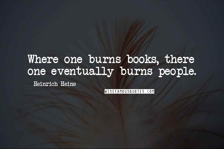 Heinrich Heine Quotes: Where one burns books, there one eventually burns people.