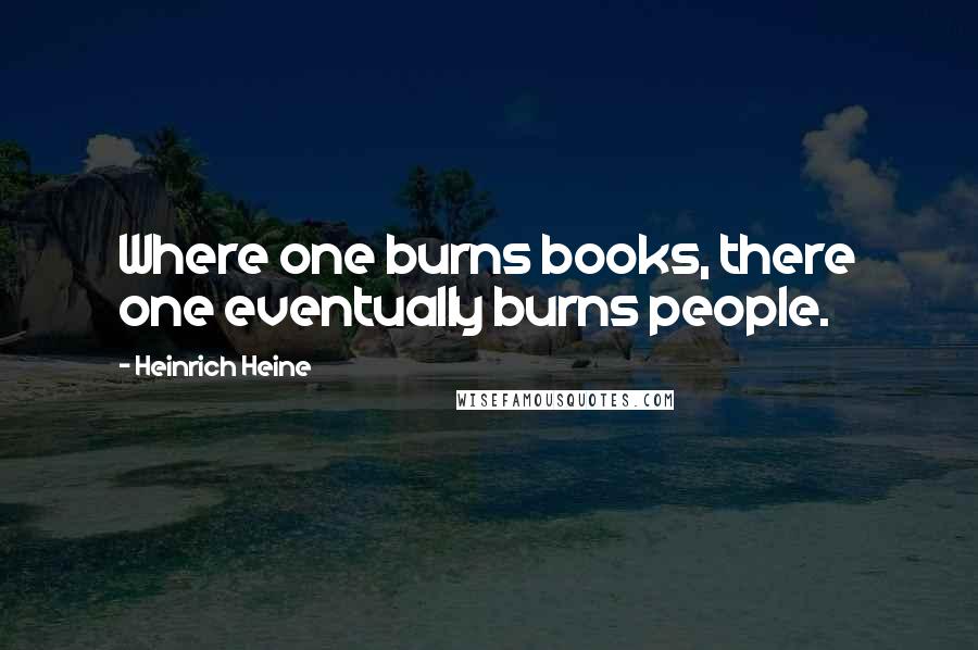 Heinrich Heine Quotes: Where one burns books, there one eventually burns people.