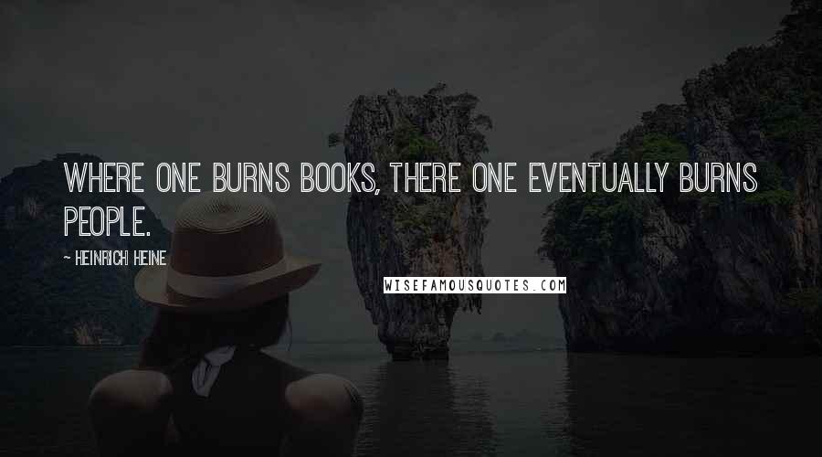 Heinrich Heine Quotes: Where one burns books, there one eventually burns people.