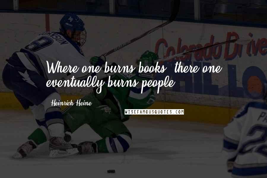 Heinrich Heine Quotes: Where one burns books, there one eventually burns people.