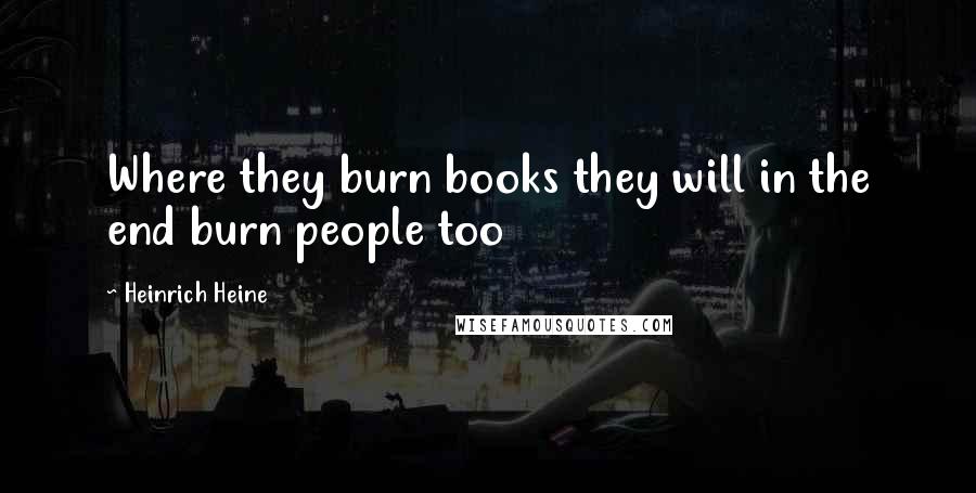 Heinrich Heine Quotes: Where they burn books they will in the end burn people too