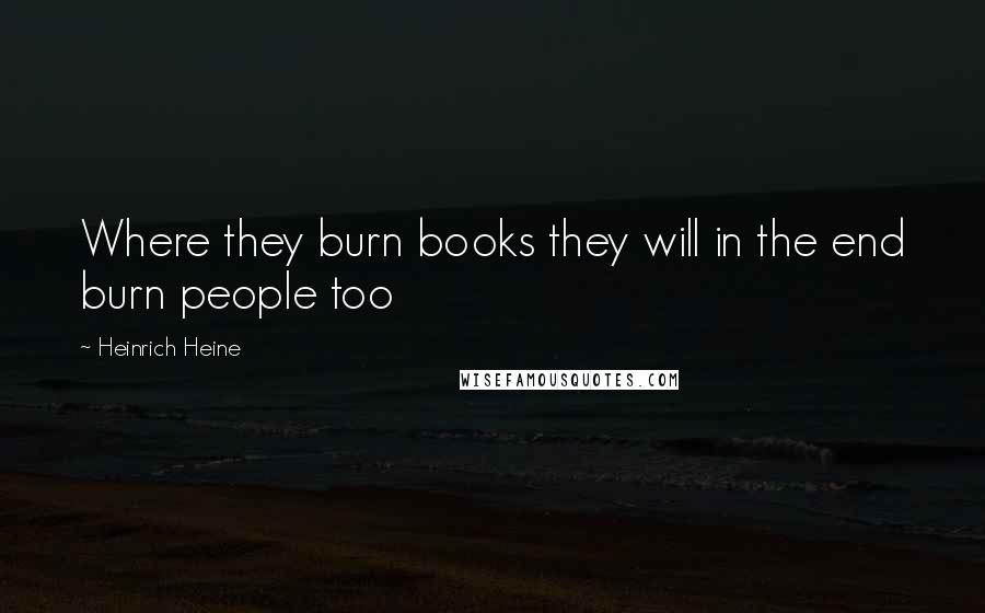 Heinrich Heine Quotes: Where they burn books they will in the end burn people too