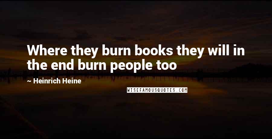 Heinrich Heine Quotes: Where they burn books they will in the end burn people too