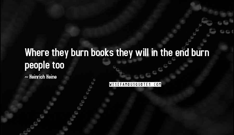 Heinrich Heine Quotes: Where they burn books they will in the end burn people too