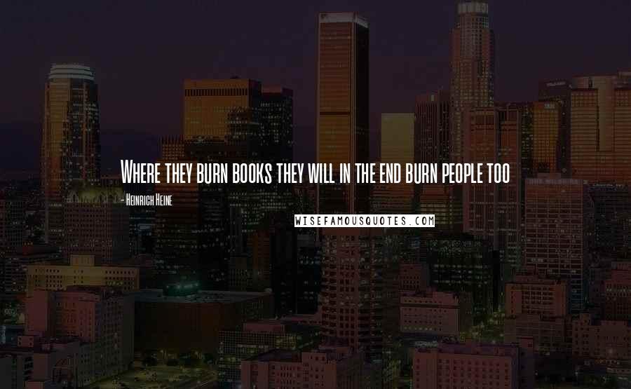 Heinrich Heine Quotes: Where they burn books they will in the end burn people too