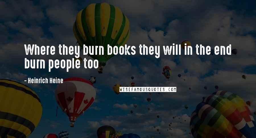 Heinrich Heine Quotes: Where they burn books they will in the end burn people too