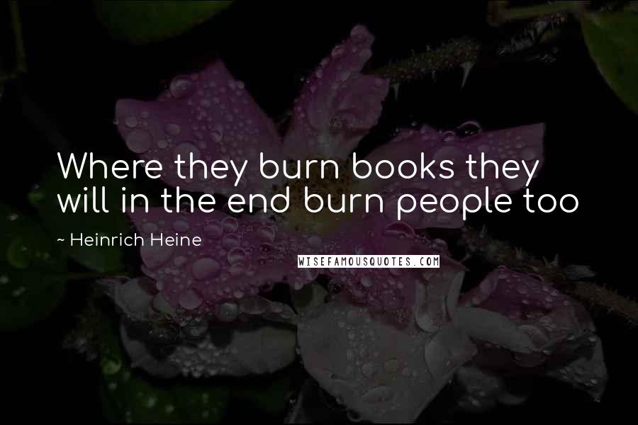 Heinrich Heine Quotes: Where they burn books they will in the end burn people too