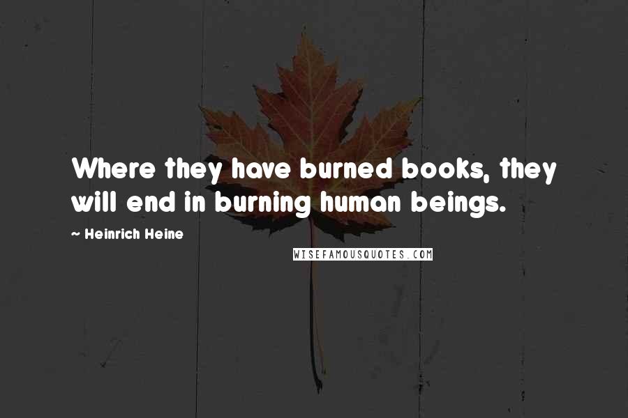 Heinrich Heine Quotes: Where they have burned books, they will end in burning human beings.