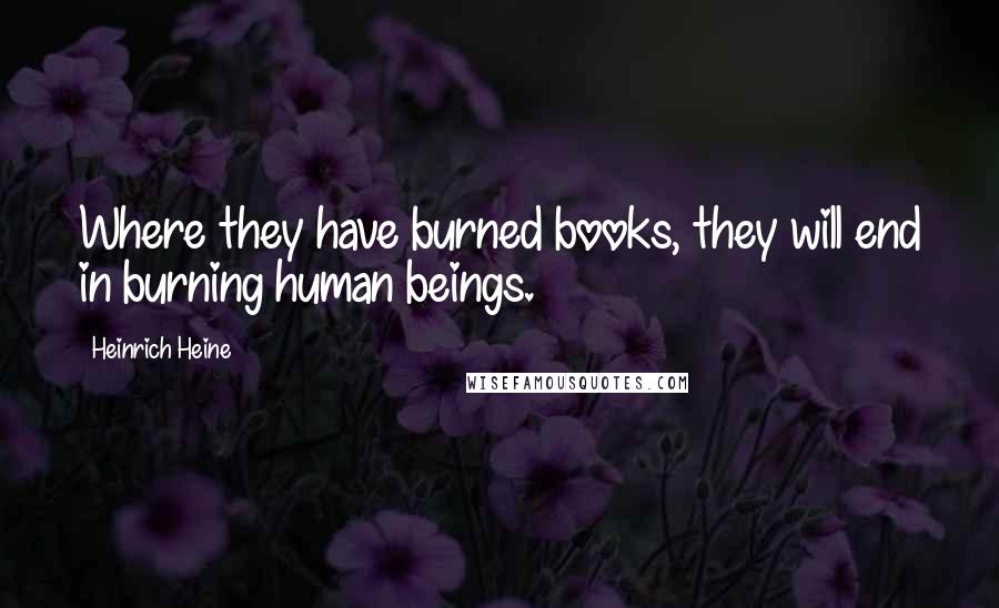 Heinrich Heine Quotes: Where they have burned books, they will end in burning human beings.