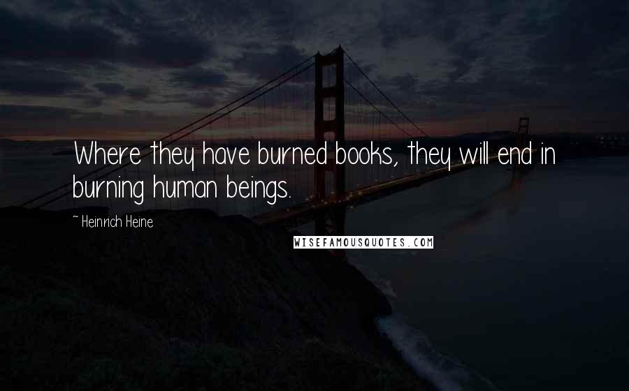 Heinrich Heine Quotes: Where they have burned books, they will end in burning human beings.