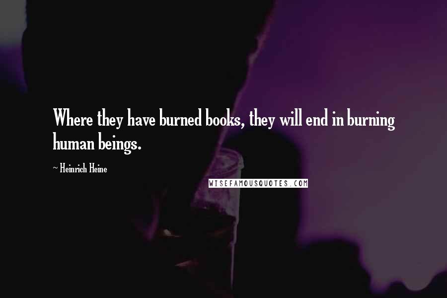 Heinrich Heine Quotes: Where they have burned books, they will end in burning human beings.