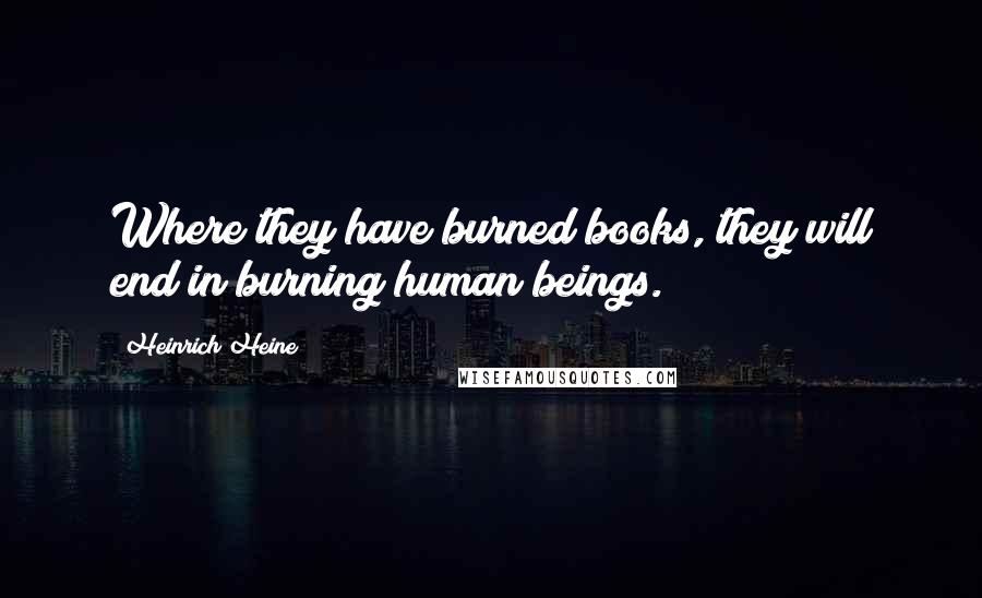 Heinrich Heine Quotes: Where they have burned books, they will end in burning human beings.