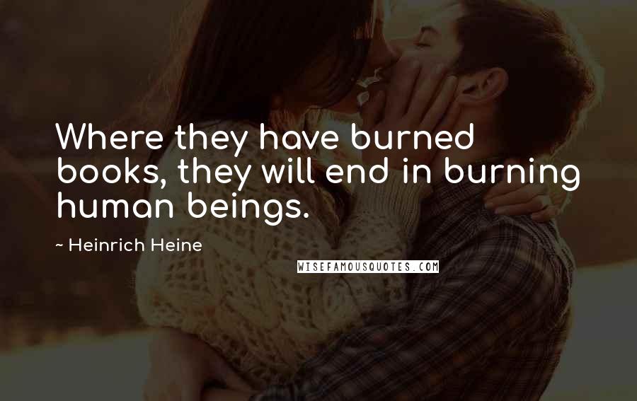 Heinrich Heine Quotes: Where they have burned books, they will end in burning human beings.
