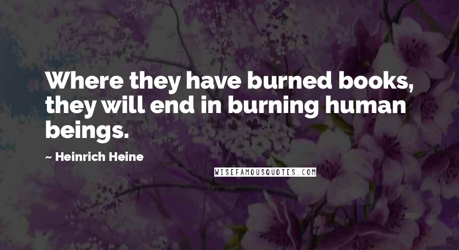 Heinrich Heine Quotes: Where they have burned books, they will end in burning human beings.