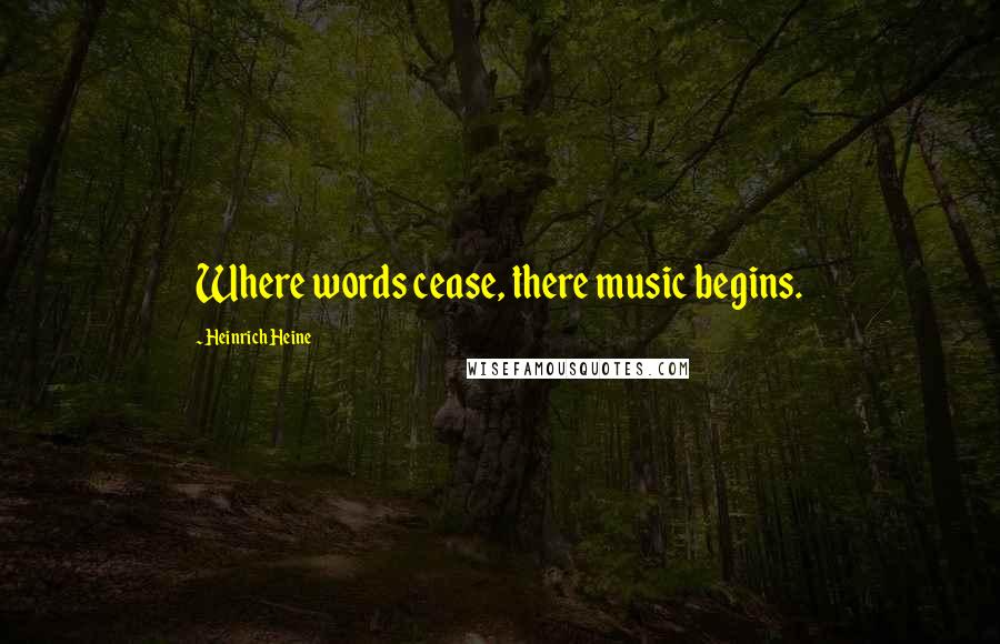 Heinrich Heine Quotes: Where words cease, there music begins.