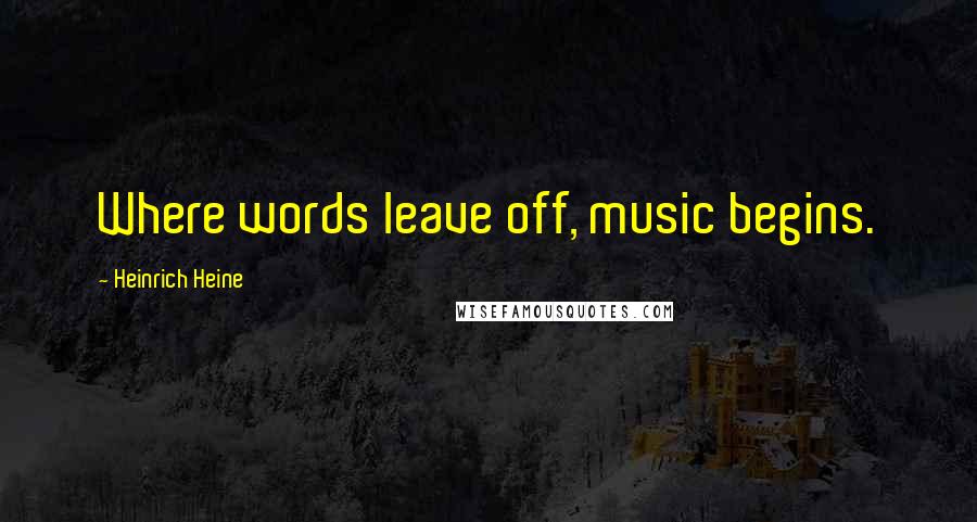 Heinrich Heine Quotes: Where words leave off, music begins.